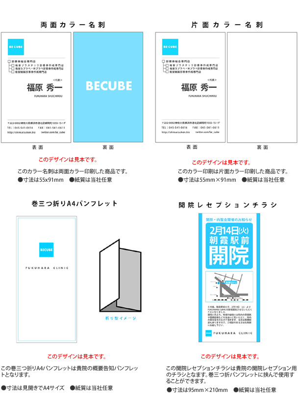 このデザインは見本です。この巻三つ折りA4パンフレットは貴院の概要告知パンフレットとなります。●寸法は見開きでA4サイズ　●紙質は当社任意この開院レセプションチラシは貴院の開院レセプション用のチラシとなます。巻三つ折パンフレットに挟んで使用することができます。このデザインは見本です。●寸法は95mm×210mm　●紙質は当社任意このデザインは見本です。このカラー名刺は両面カラー印刷した商品です。●寸法は55x91mm　●紙質は当社任意このデザインは見本です。●寸法は55mm×91mm　●紙質は当社任意